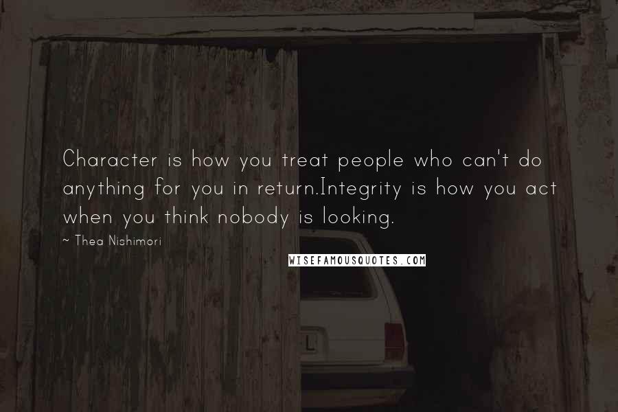 Thea Nishimori Quotes: Character is how you treat people who can't do anything for you in return.Integrity is how you act when you think nobody is looking.