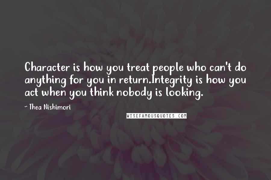 Thea Nishimori Quotes: Character is how you treat people who can't do anything for you in return.Integrity is how you act when you think nobody is looking.