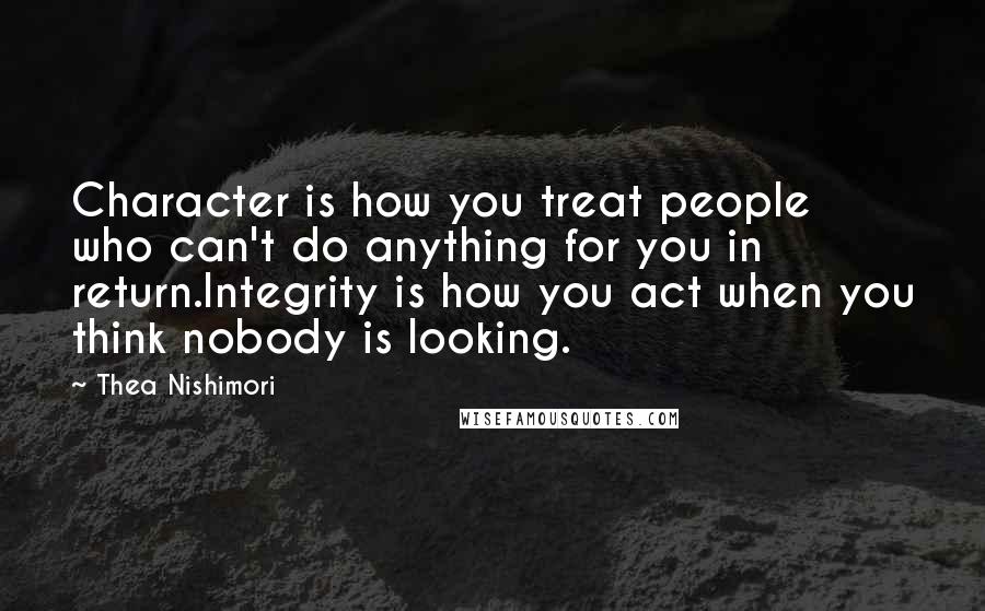 Thea Nishimori Quotes: Character is how you treat people who can't do anything for you in return.Integrity is how you act when you think nobody is looking.