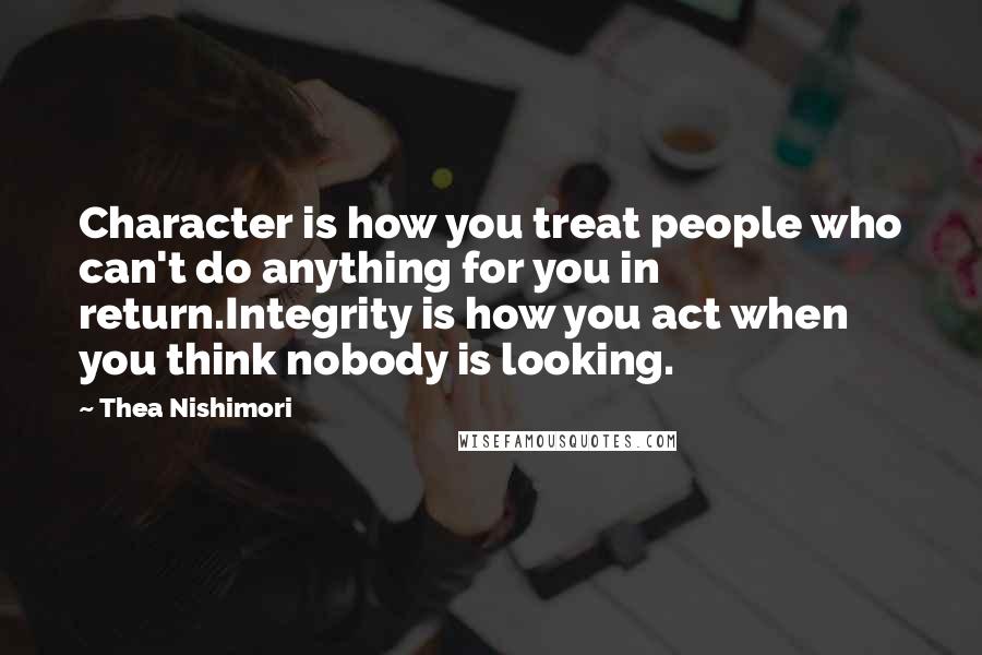 Thea Nishimori Quotes: Character is how you treat people who can't do anything for you in return.Integrity is how you act when you think nobody is looking.