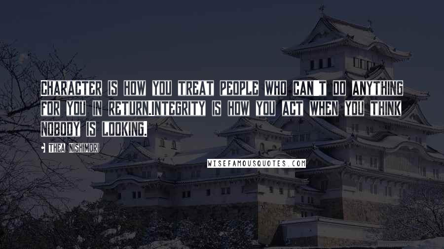 Thea Nishimori Quotes: Character is how you treat people who can't do anything for you in return.Integrity is how you act when you think nobody is looking.