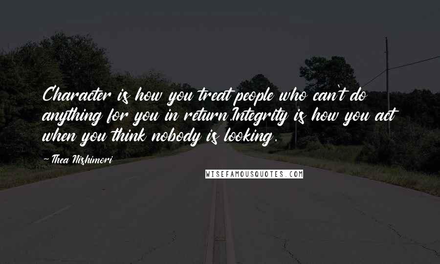 Thea Nishimori Quotes: Character is how you treat people who can't do anything for you in return.Integrity is how you act when you think nobody is looking.