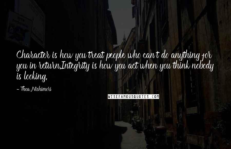 Thea Nishimori Quotes: Character is how you treat people who can't do anything for you in return.Integrity is how you act when you think nobody is looking.