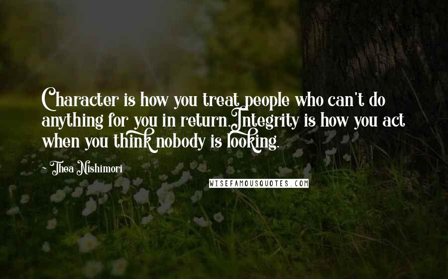 Thea Nishimori Quotes: Character is how you treat people who can't do anything for you in return.Integrity is how you act when you think nobody is looking.