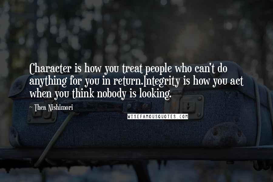 Thea Nishimori Quotes: Character is how you treat people who can't do anything for you in return.Integrity is how you act when you think nobody is looking.