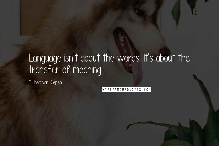 Thea Van Diepen Quotes: Language isn't about the words. It's about the transfer of meaning.