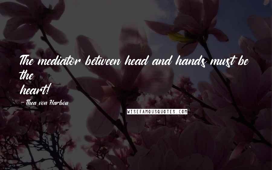 Thea Von Harbou Quotes: The mediator between head and hands must be the heart!