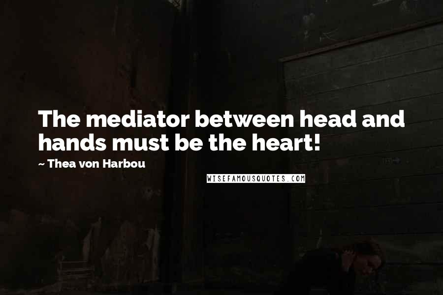 Thea Von Harbou Quotes: The mediator between head and hands must be the heart!
