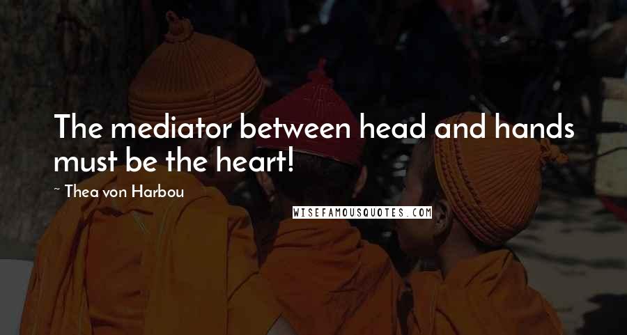 Thea Von Harbou Quotes: The mediator between head and hands must be the heart!