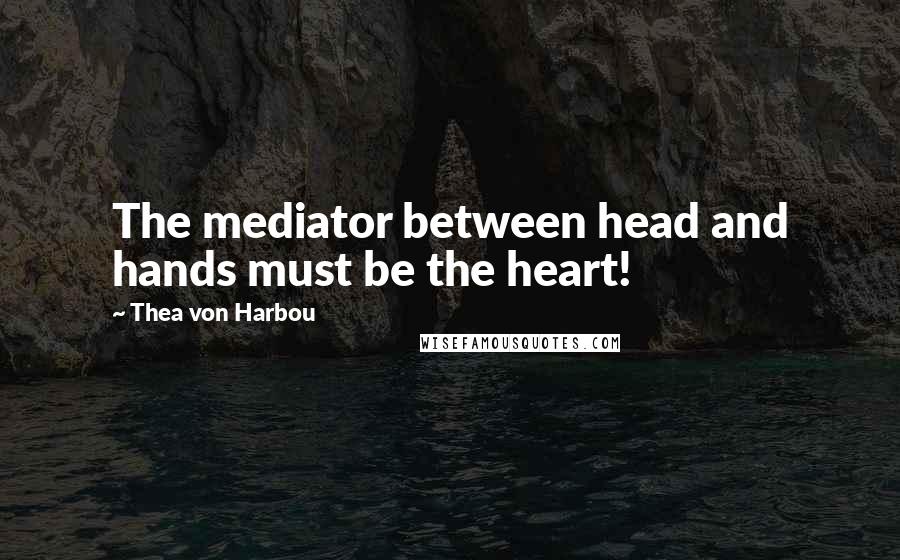 Thea Von Harbou Quotes: The mediator between head and hands must be the heart!
