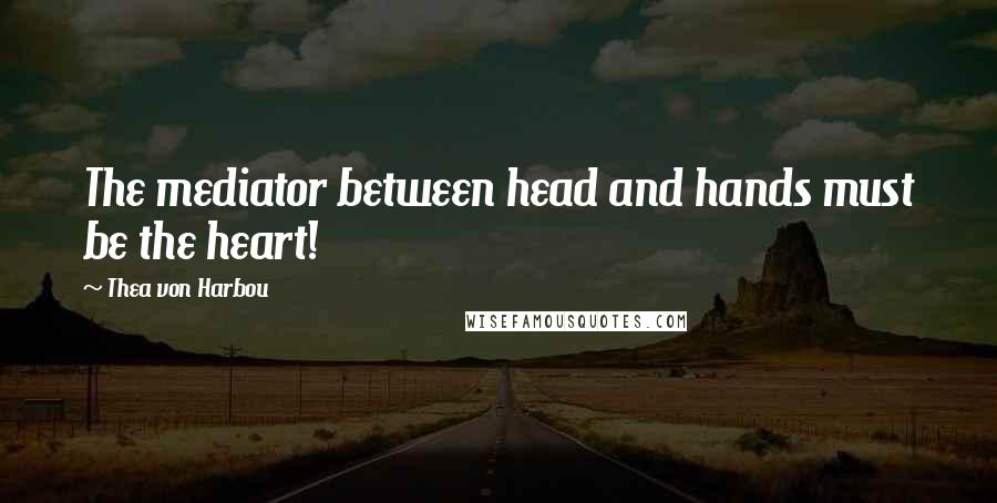 Thea Von Harbou Quotes: The mediator between head and hands must be the heart!