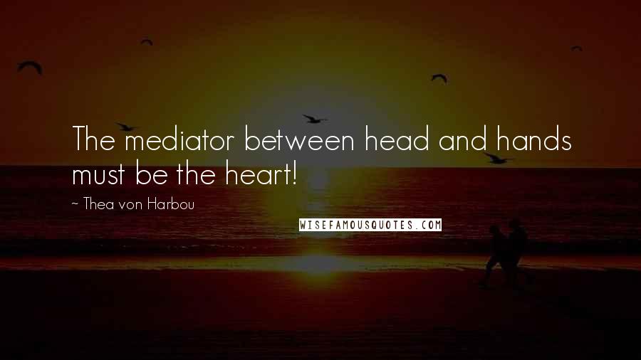 Thea Von Harbou Quotes: The mediator between head and hands must be the heart!