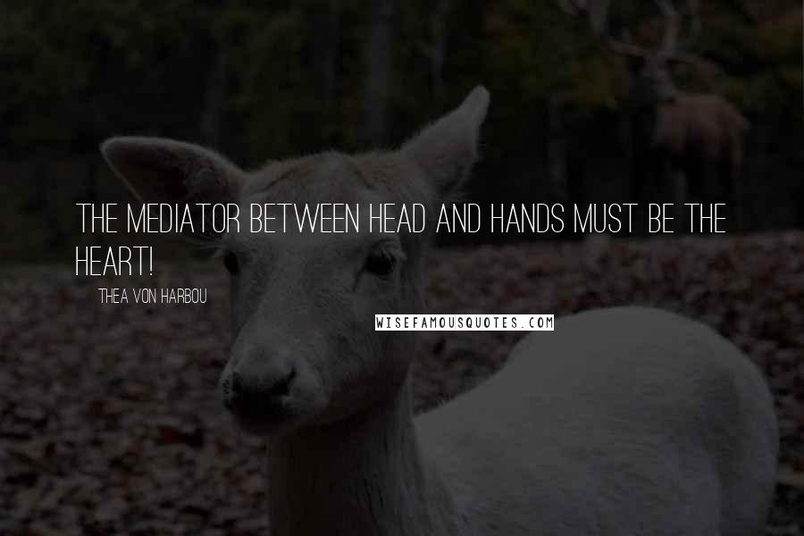 Thea Von Harbou Quotes: The mediator between head and hands must be the heart!