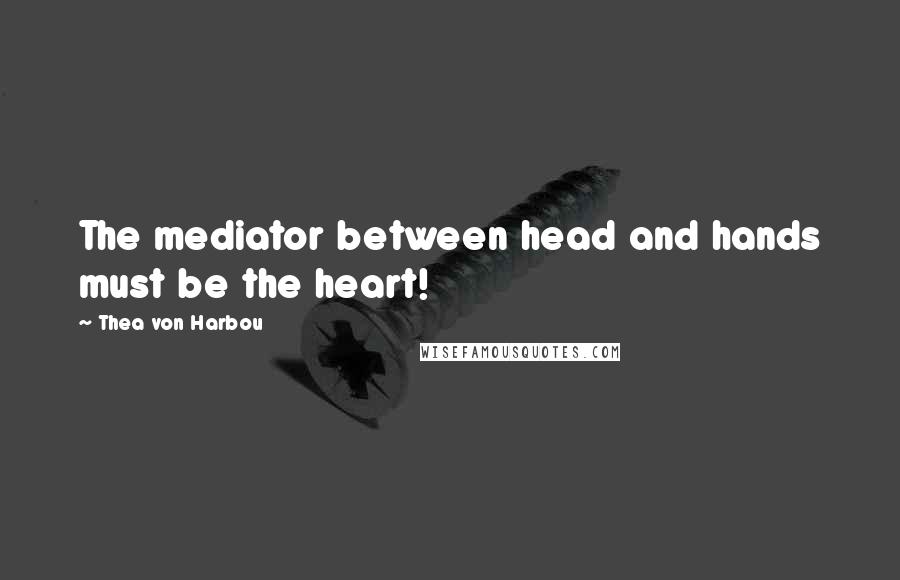 Thea Von Harbou Quotes: The mediator between head and hands must be the heart!