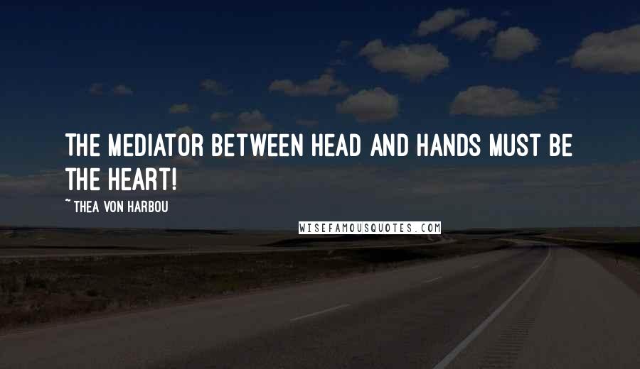 Thea Von Harbou Quotes: The mediator between head and hands must be the heart!