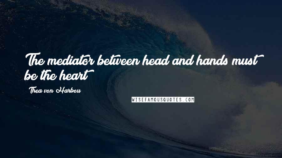 Thea Von Harbou Quotes: The mediator between head and hands must be the heart!