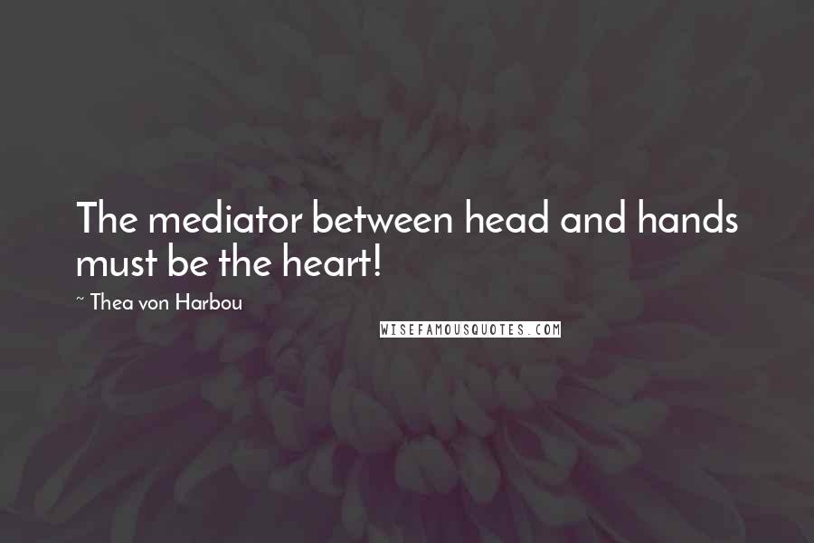 Thea Von Harbou Quotes: The mediator between head and hands must be the heart!