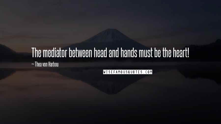 Thea Von Harbou Quotes: The mediator between head and hands must be the heart!