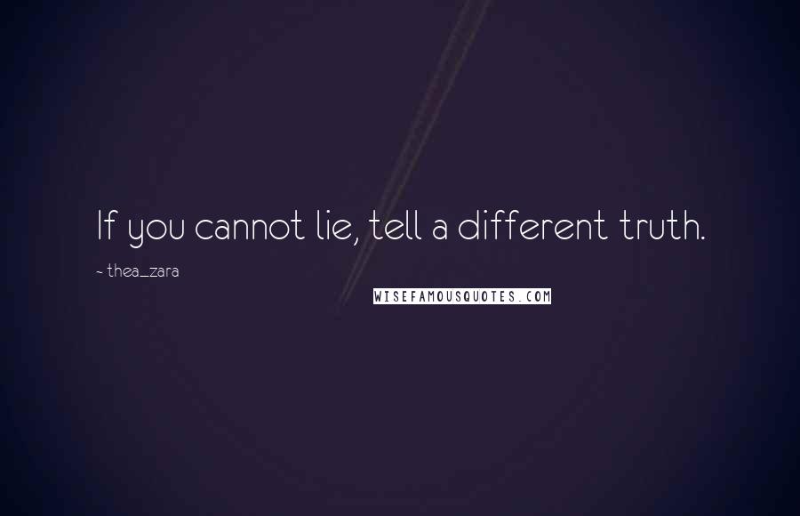 Thea_zara Quotes: If you cannot lie, tell a different truth.