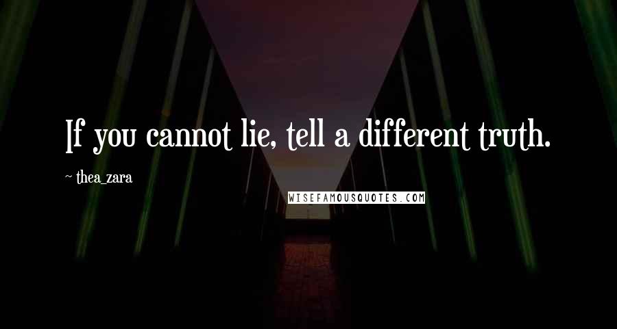 Thea_zara Quotes: If you cannot lie, tell a different truth.