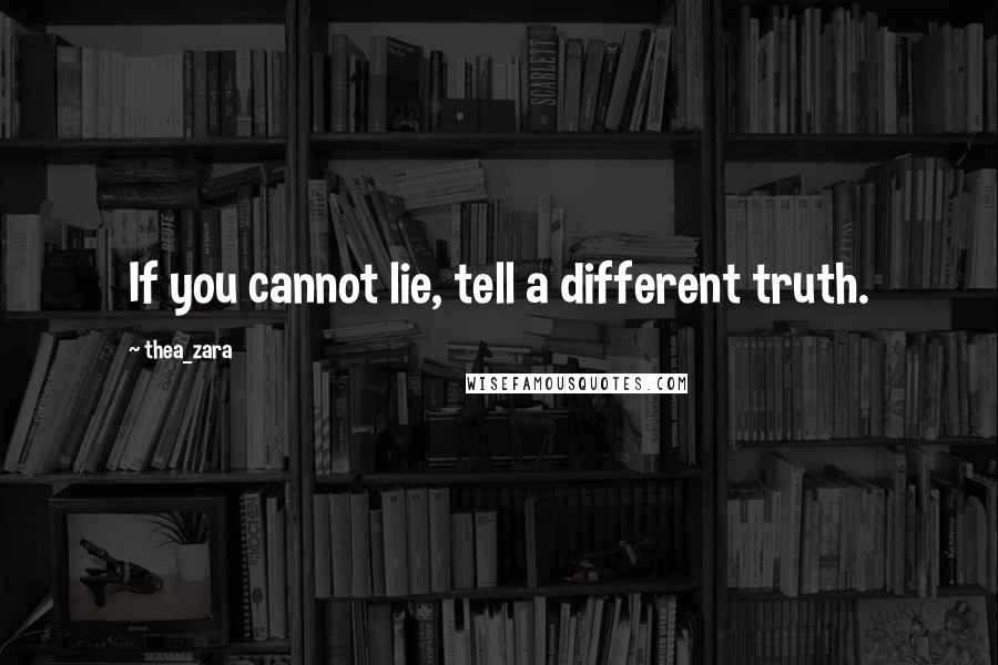 Thea_zara Quotes: If you cannot lie, tell a different truth.