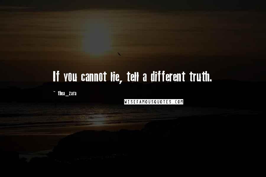 Thea_zara Quotes: If you cannot lie, tell a different truth.