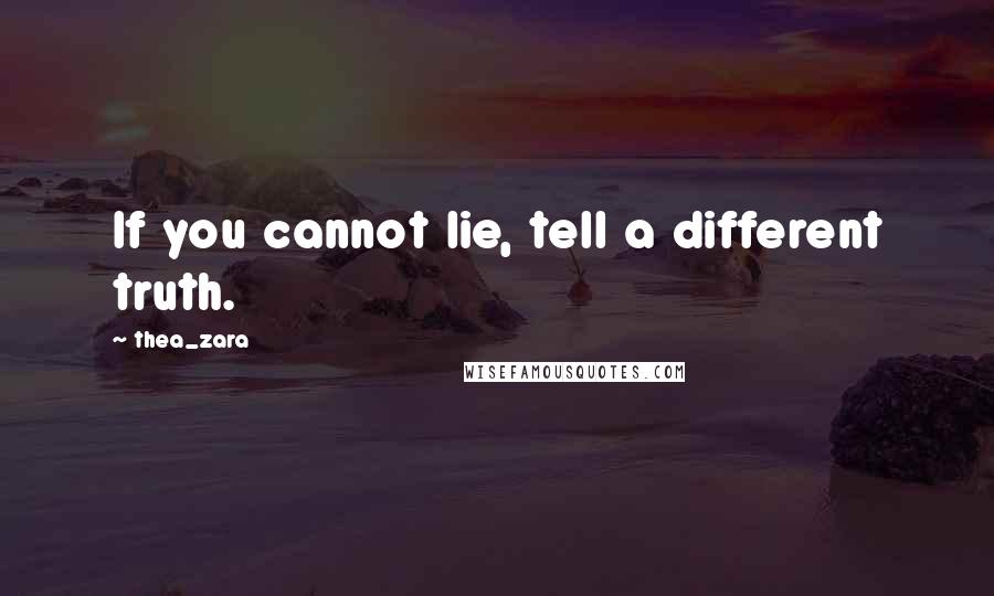 Thea_zara Quotes: If you cannot lie, tell a different truth.