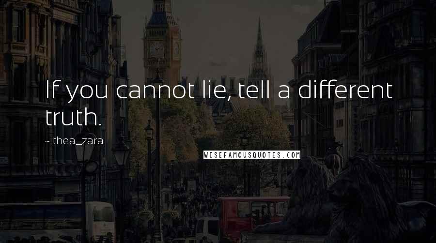 Thea_zara Quotes: If you cannot lie, tell a different truth.