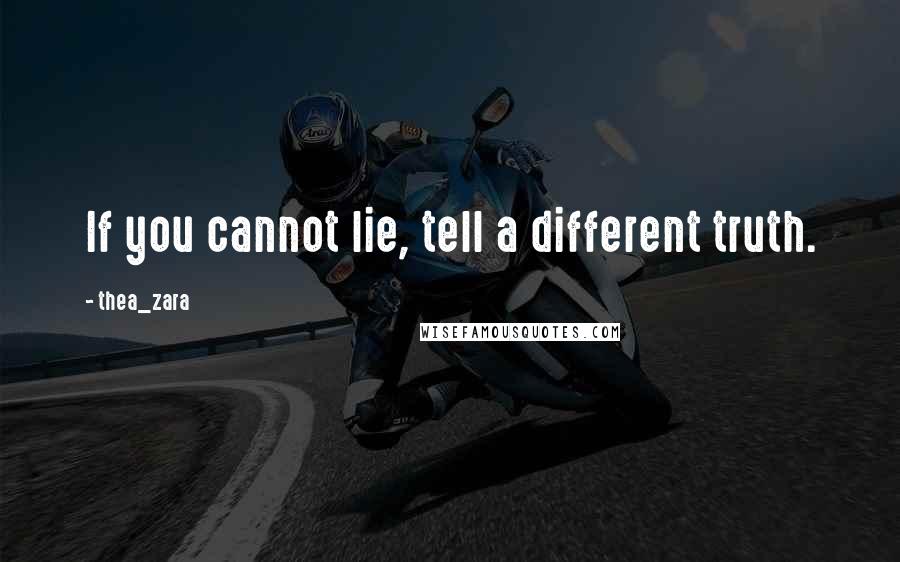 Thea_zara Quotes: If you cannot lie, tell a different truth.