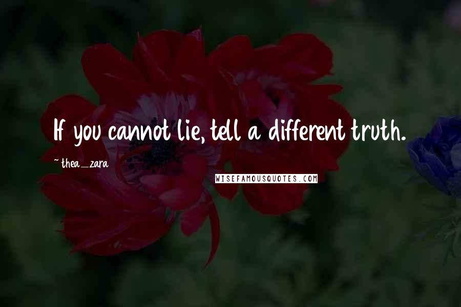 Thea_zara Quotes: If you cannot lie, tell a different truth.
