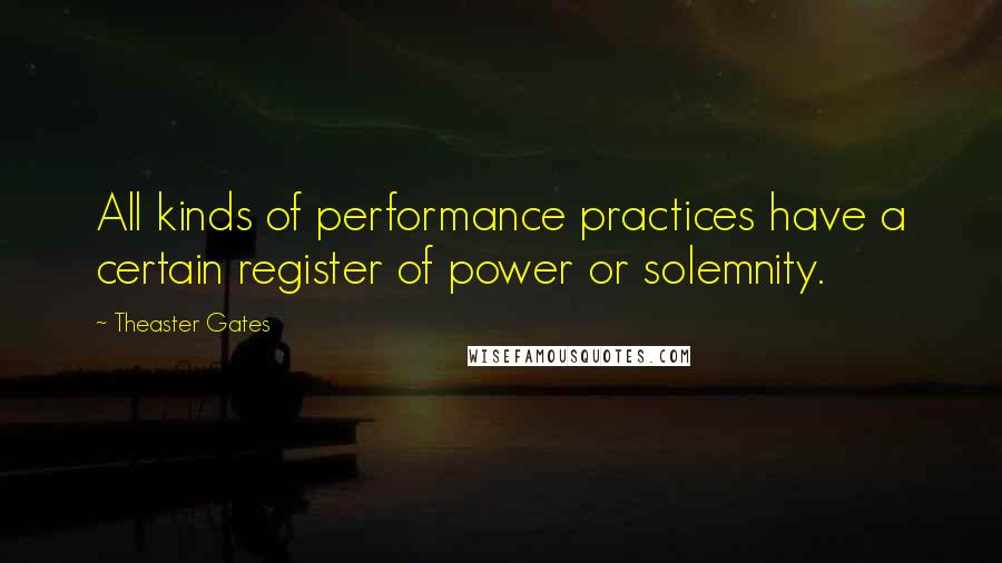 Theaster Gates Quotes: All kinds of performance practices have a certain register of power or solemnity.