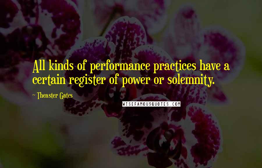 Theaster Gates Quotes: All kinds of performance practices have a certain register of power or solemnity.