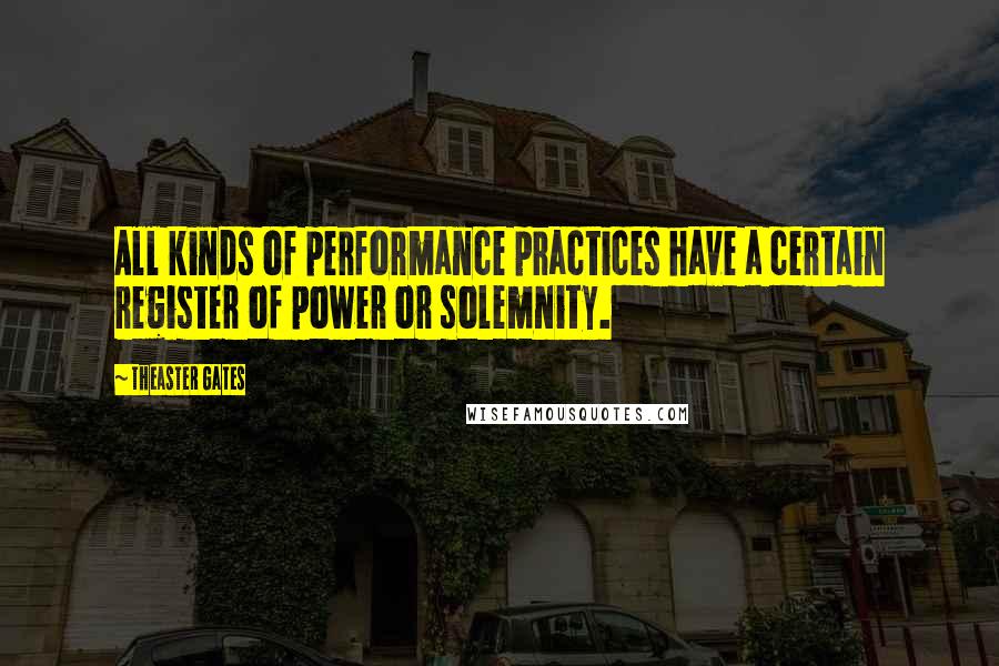 Theaster Gates Quotes: All kinds of performance practices have a certain register of power or solemnity.