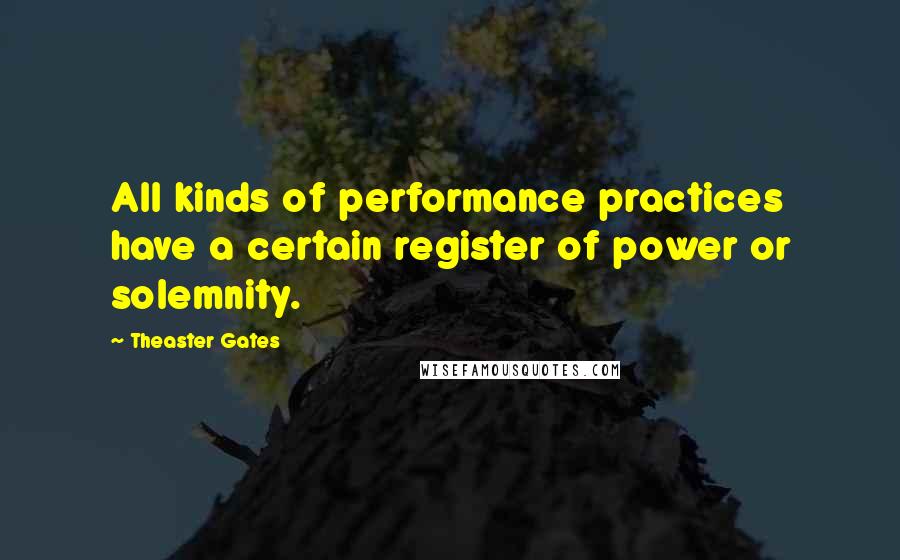 Theaster Gates Quotes: All kinds of performance practices have a certain register of power or solemnity.