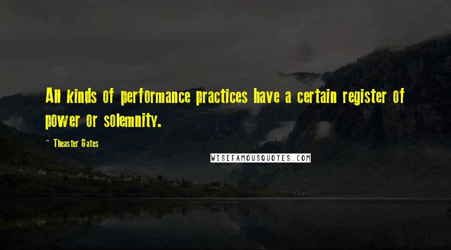 Theaster Gates Quotes: All kinds of performance practices have a certain register of power or solemnity.