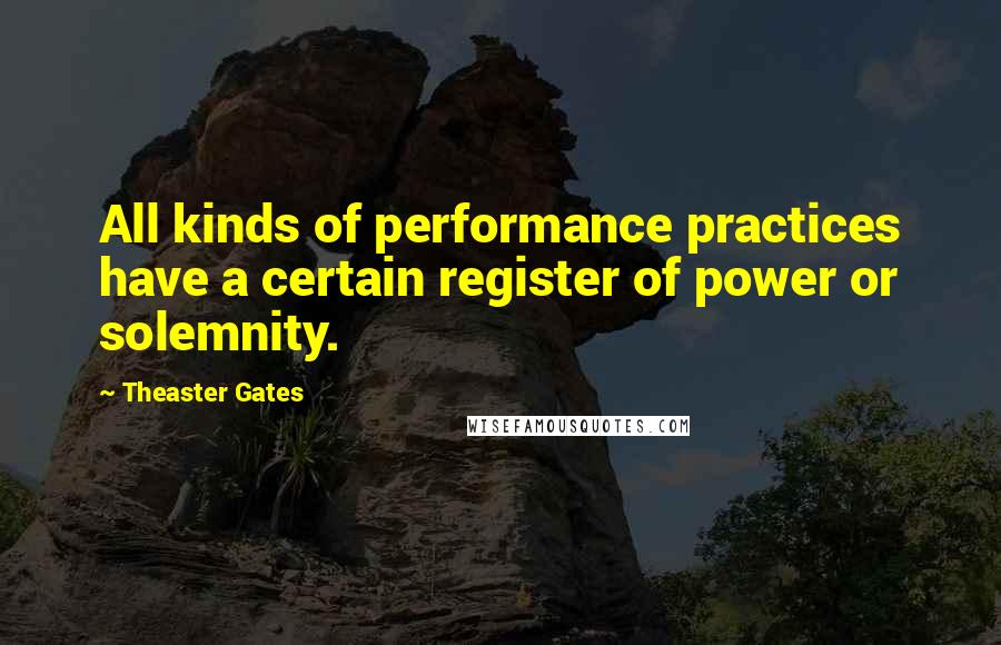 Theaster Gates Quotes: All kinds of performance practices have a certain register of power or solemnity.