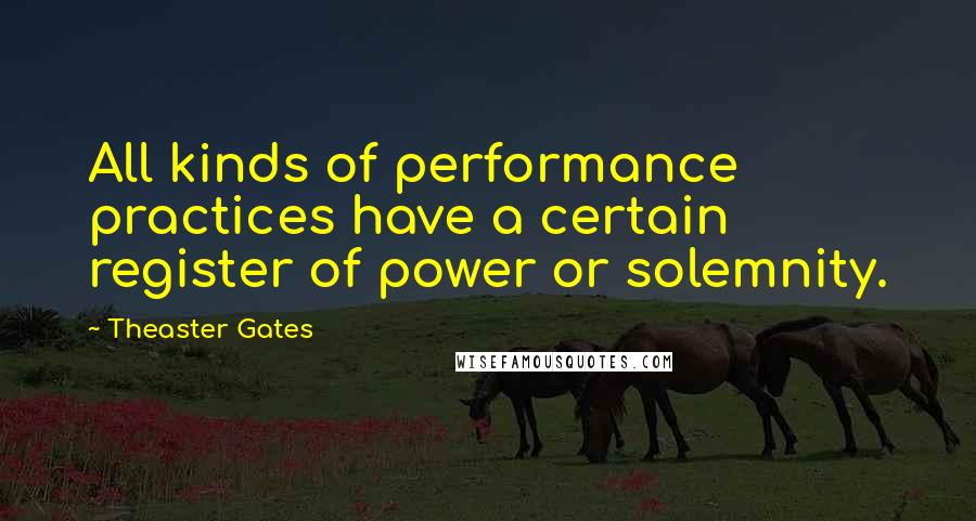 Theaster Gates Quotes: All kinds of performance practices have a certain register of power or solemnity.