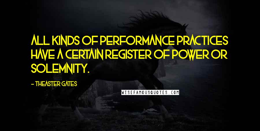 Theaster Gates Quotes: All kinds of performance practices have a certain register of power or solemnity.