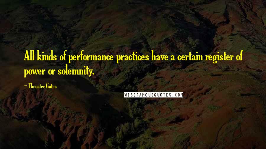 Theaster Gates Quotes: All kinds of performance practices have a certain register of power or solemnity.