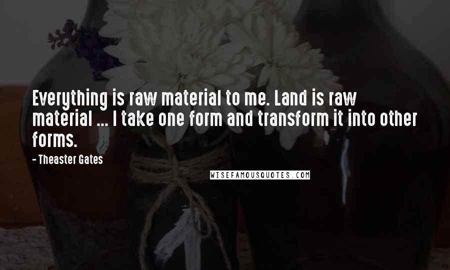 Theaster Gates Quotes: Everything is raw material to me. Land is raw material ... I take one form and transform it into other forms.