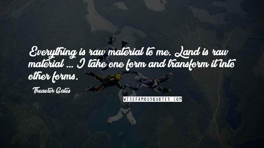 Theaster Gates Quotes: Everything is raw material to me. Land is raw material ... I take one form and transform it into other forms.