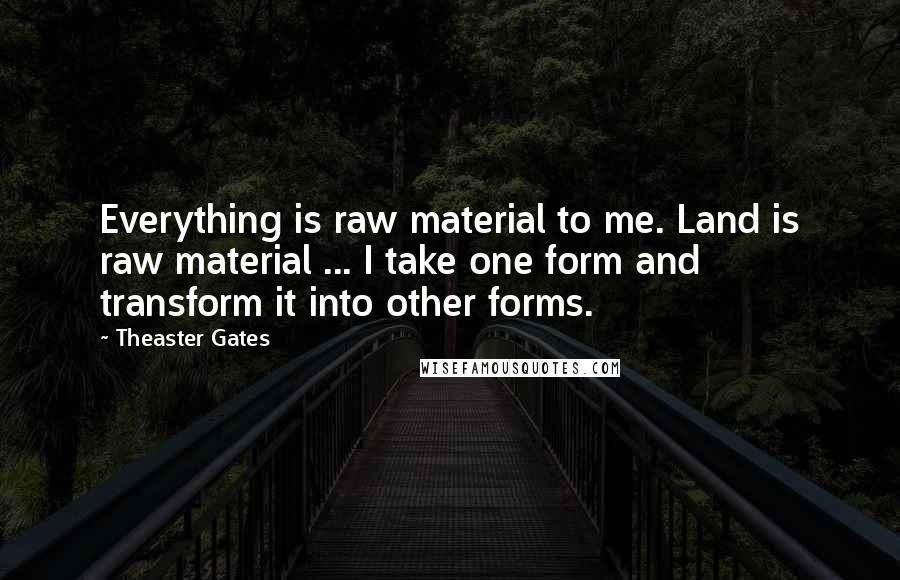 Theaster Gates Quotes: Everything is raw material to me. Land is raw material ... I take one form and transform it into other forms.
