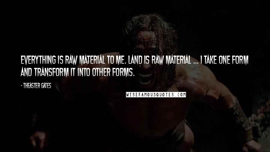 Theaster Gates Quotes: Everything is raw material to me. Land is raw material ... I take one form and transform it into other forms.