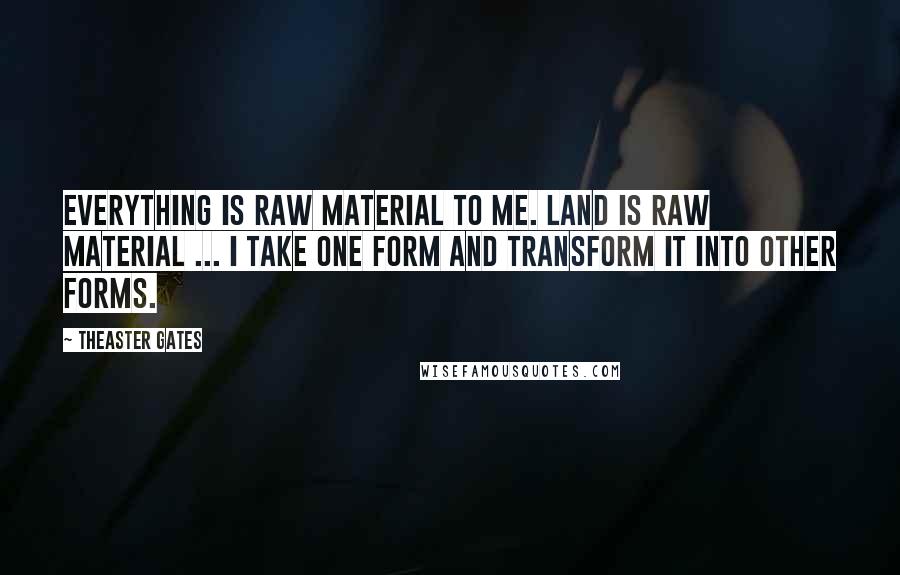 Theaster Gates Quotes: Everything is raw material to me. Land is raw material ... I take one form and transform it into other forms.