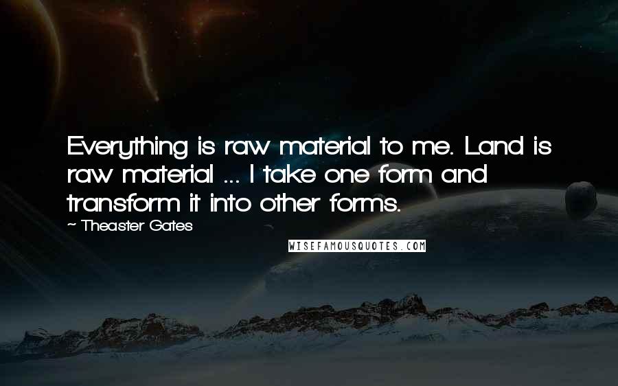 Theaster Gates Quotes: Everything is raw material to me. Land is raw material ... I take one form and transform it into other forms.