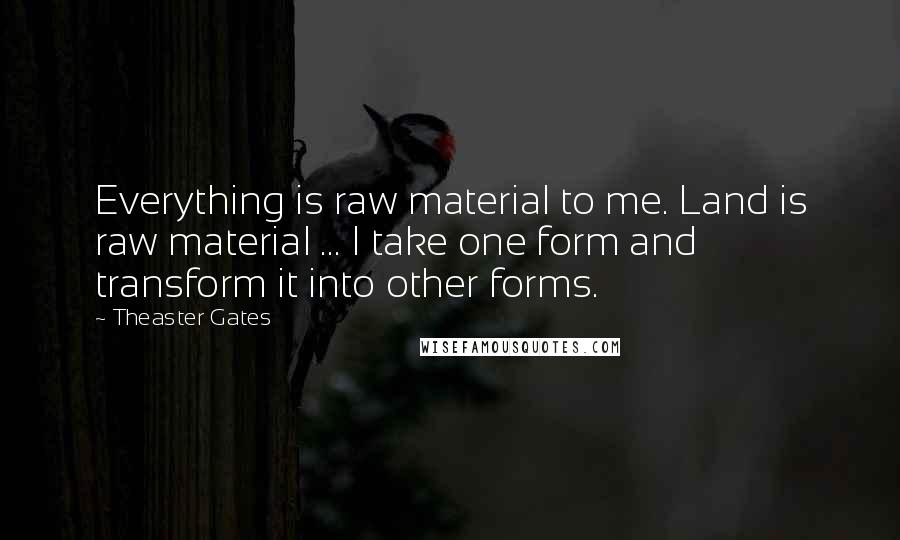 Theaster Gates Quotes: Everything is raw material to me. Land is raw material ... I take one form and transform it into other forms.