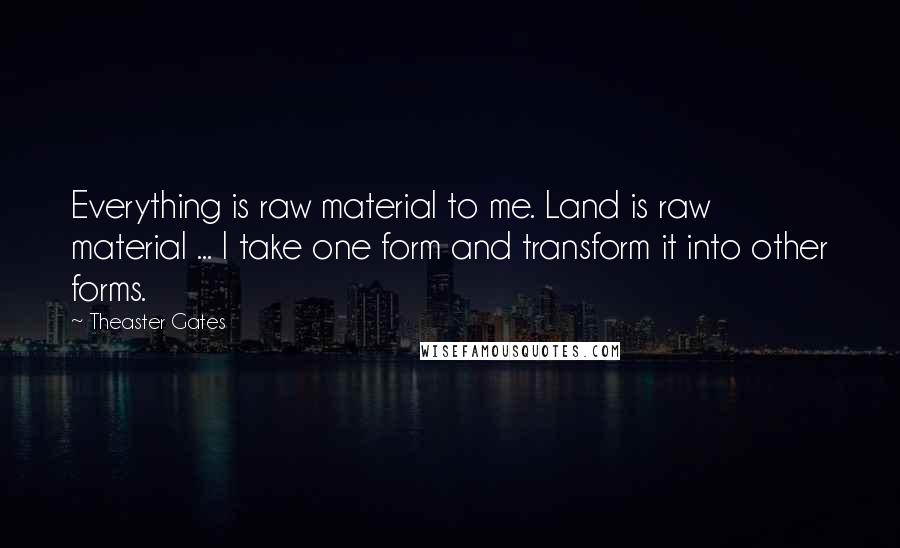 Theaster Gates Quotes: Everything is raw material to me. Land is raw material ... I take one form and transform it into other forms.