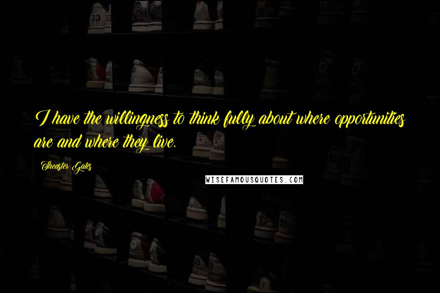 Theaster Gates Quotes: I have the willingness to think fully about where opportunities are and where they live.