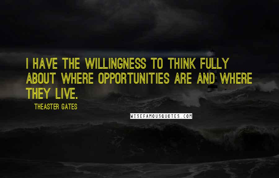 Theaster Gates Quotes: I have the willingness to think fully about where opportunities are and where they live.