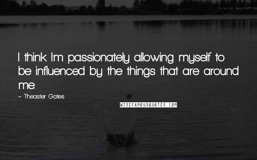 Theaster Gates Quotes: I think I'm passionately allowing myself to be influenced by the things that are around me.